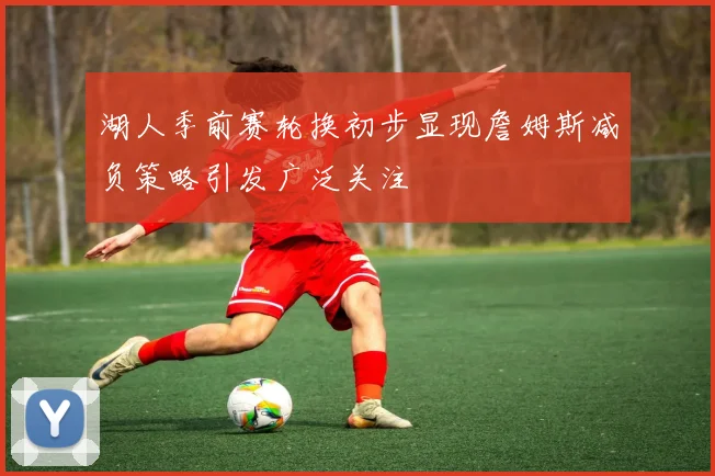 湖人季前赛轮换初步显现詹姆斯减负策略引发广泛关注